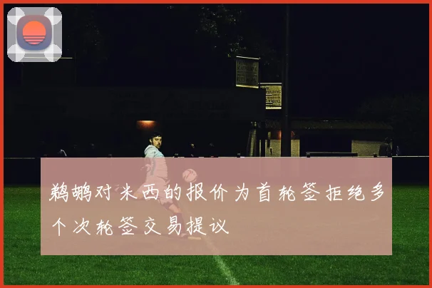 鹈鹕对米西的报价为首轮签拒绝多个次轮签交易提议