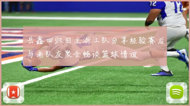 岳鑫回归旧主浙江队分享经验赛后与老队友聚会畅谈篮球情谊