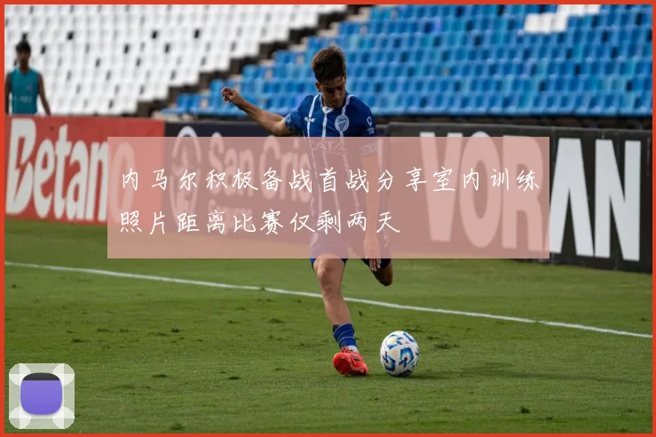 内马尔积极备战首战分享室内训练照片距离比赛仅剩两天