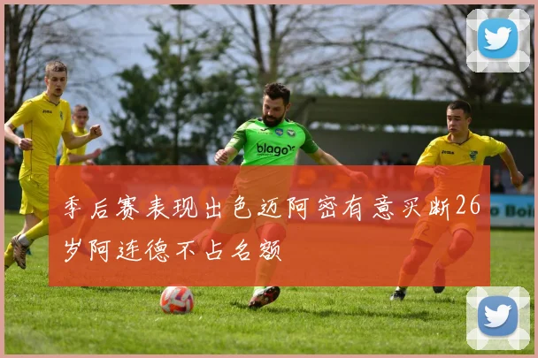 季后赛表现出色迈阿密有意买断26岁阿连德不占名额