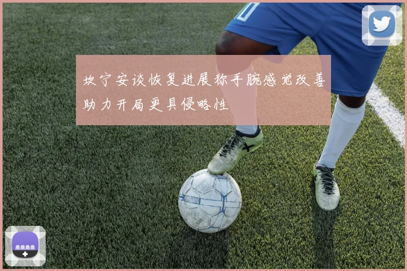 坎宁安谈恢复进展称手腕感觉改善助力开局更具侵略性