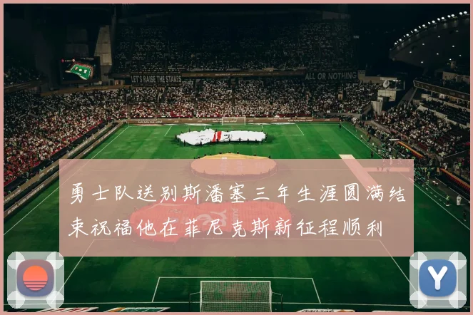勇士队送别斯潘塞三年生涯圆满结束祝福他在菲尼克斯新征程顺利