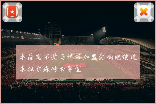水晶宫不受马特塔加盟影响继续追求拉尔森转会事宜