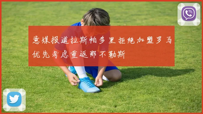 意媒报道拉斯帕多里拒绝加盟罗马优先考虑重返那不勒斯