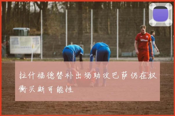 拉什福德替补出场助攻巴萨仍在权衡买断可能性