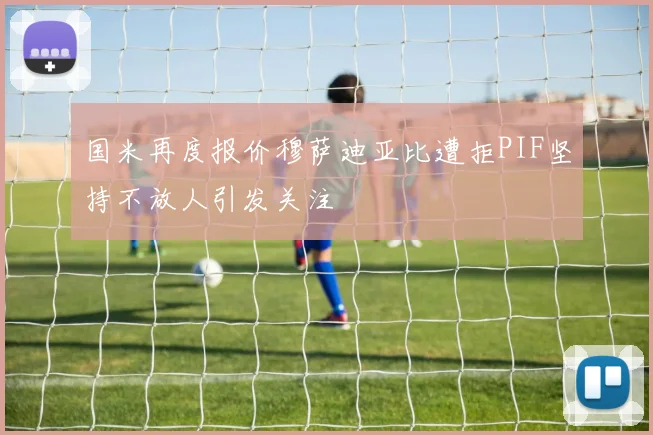 国米再度报价穆萨迪亚比遭拒PIF坚持不放人引发关注